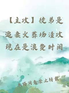 【主攻】徒弟是追妻火葬場渣攻